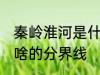 秦岭淮河是什么的分界线 秦岭淮河是啥的分界线