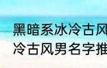 黑暗系冰冷古风男名字推荐 黑暗系冰冷古风男名字推荐有哪些