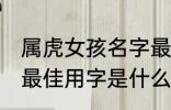 属虎女孩名字最佳用字 属虎女孩名字最佳用字是什么