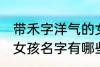 带禾字洋气的女孩名字 带禾字洋气的女孩名字有哪些