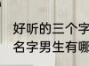 好听的三个字名字男生 好听的三个字名字男生有哪些