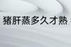 猪肝蒸多久才熟 猪肝蒸多长时间才熟