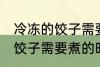 冷冻的饺子需要煮多久才能熟 冷冻的饺子需要煮的时间