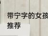 带宁字的女孩名字 带宁字的女孩名字推荐