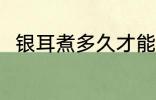 银耳煮多久才能熟 银耳煮熟的时长