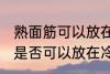 熟面筋可以放在冷冻室冷冻吗 熟面筋是否可以放在冷冻室冷冻