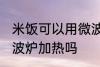 米饭可以用微波炉加热吗 米饭能用微波炉加热吗