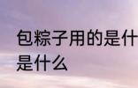 包粽子用的是什么叶子 包粽子的叶子是什么