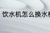 饮水机怎么换水桶 饮水机如何换水桶