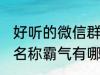 好听的微信群名称霸气 好听的微信群名称霸气有哪些