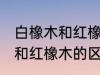 白橡木和红橡木的区别是什么 白橡木和红橡木的区别介绍