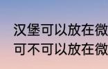 汉堡可以放在微波炉里面加热吗 汉堡可不可以放在微波炉里面加热