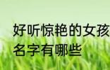 好听惊艳的女孩名字 好听惊艳的女孩名字有哪些
