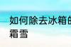 如何除去冰箱的霜雪 怎么除去冰箱的霜雪