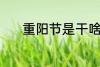 重阳节是干啥的 重阳节的时间