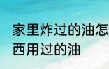 家里炸过的油怎么处理 如何处理炸东西用过的油