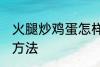 火腿炒鸡蛋怎样做好吃 火腿炒鸡蛋的方法