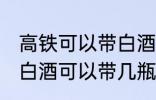 高铁可以带白酒吗可以带多少 高铁上白酒可以带几瓶