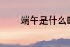 端午是什么时间 端午的时间