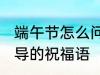 端午节怎么问候领导 端午节对上级领导的祝福语