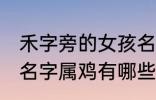 禾字旁的女孩名字属鸡 禾字旁的女孩名字属鸡有哪些