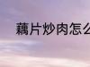 藕片炒肉怎么做 藕片炒肉的做法