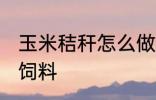 玉米秸秆怎么做饲料 玉米秸秆如何做饲料