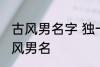 古风男名字 独一无二的好听男名字古风男名