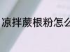 凉拌蕨根粉怎么做 如何做凉拌蕨根粉