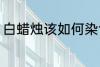 白蜡烛该如何染色 白蜡烛染色的方法