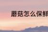 蘑菇怎么保鲜 蘑菇保鲜的方法