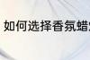 如何选择香氛蜡烛 怎样挑选香氛蜡烛