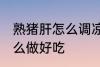熟猪肝怎么调凉拌好吃 熟猪肝凉拌怎么做好吃
