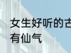 女生好听的古风名字 古风女生名儒雅有仙气