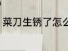 菜刀生锈了怎么办 如何解决菜刀生锈
