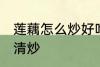 莲藕怎么炒好吃清炒 莲藕如何炒好吃清炒