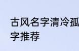 古风名字清冷孤傲 清冷孤傲的古风名字推荐