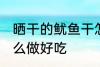 晒干的鱿鱼干怎么吃 晒干的鱿鱼干怎么做好吃