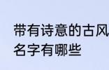 带有诗意的古风名字 带有诗意的古风名字有哪些