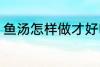 鱼汤怎样做才好吃 鱼汤如何做才好吃