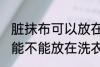 脏抹布可以放在洗衣机里洗吗 脏抹布能不能放在洗衣机里洗