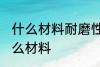 什么材料耐磨性最好 耐磨性最好是什么材料