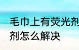 毛巾上有荧光剂怎么办 毛巾上有荧光剂怎么解决