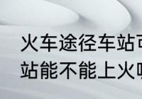 火车途径车站可以上车吗 火车途径车站能不能上火呢