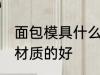面包模具什么材质的好 面包模具哪种材质的好