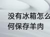 没有冰箱怎么保存羊肉 没有冰箱怎如何保存羊肉