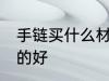 手链买什么材质的好 手链买哪些材质的好