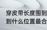 穿皮带长度围到哪里合适 男士皮带戴到什么位置最合适