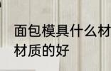 面包模具什么材质的好 面包模具哪种材质的好