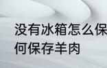 没有冰箱怎么保存羊肉 没有冰箱怎如何保存羊肉